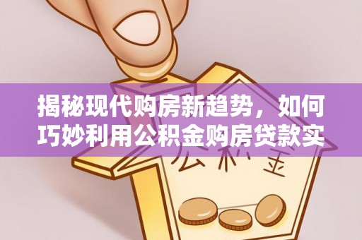 云阳揭秘现代购房新趋势，如何巧妙利用公积金购房贷款实现梦想家园