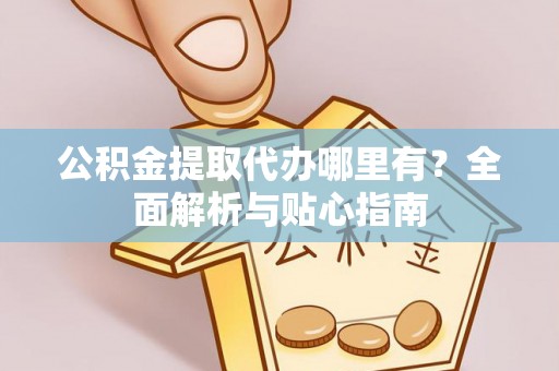 云阳公积金提取代办哪里有？全面解析与贴心指南