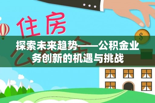 云阳探索未来趋势——公积金业务创新的机遇与挑战