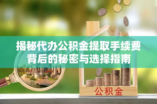云阳揭秘代办公积金提取手续费背后的秘密与选择指南