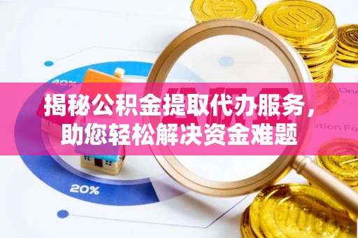云阳揭秘公积金提取代办服务，助您轻松解决资金难题
