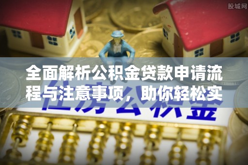 云阳全面解析公积金贷款申请流程与注意事项，助你轻松实现购房梦想