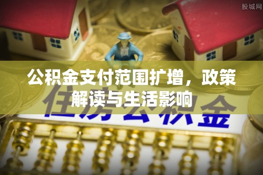 云阳公积金支付范围扩增，政策解读与生活影响