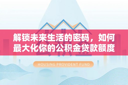 云阳解锁未来生活的密码，如何最大化你的公积金贷款额度