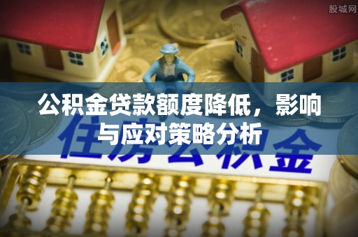 云阳公积金贷款额度降低，影响与应对策略分析