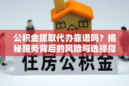 云阳公积金提取代办靠谱吗？揭秘服务背后的风险与选择指南