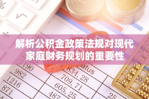 云阳解析公积金政策法规对现代家庭财务规划的重要性