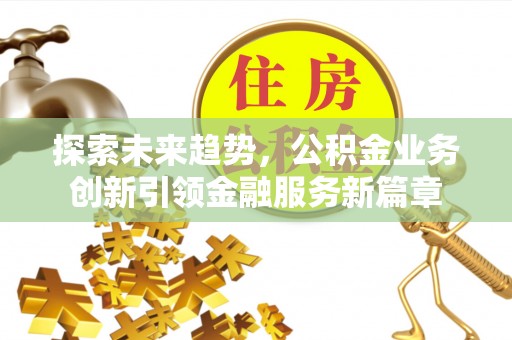 云阳探索未来趋势，公积金业务创新引领金融服务新篇章