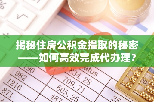 云阳揭秘住房公积金提取的秘密——如何高效完成代办理？