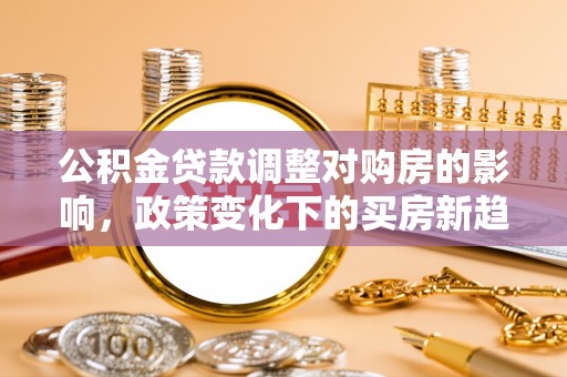 云阳公积金贷款调整对购房的影响，政策变化下的买房新趋势