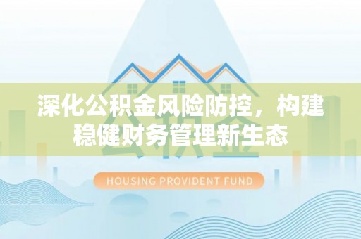 云阳深化公积金风险防控，构建稳健财务管理新生态