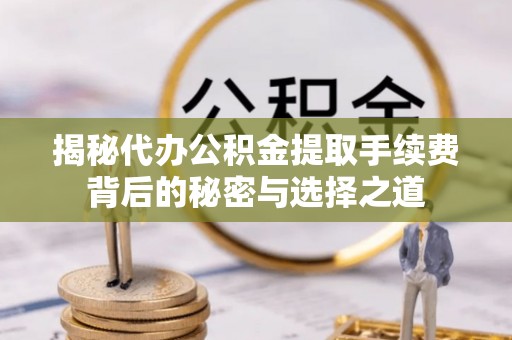 云阳揭秘代办公积金提取手续费背后的秘密与选择之道