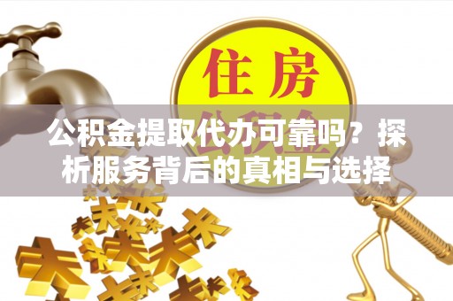 云阳公积金提取代办可靠吗？探析服务背后的真相与选择