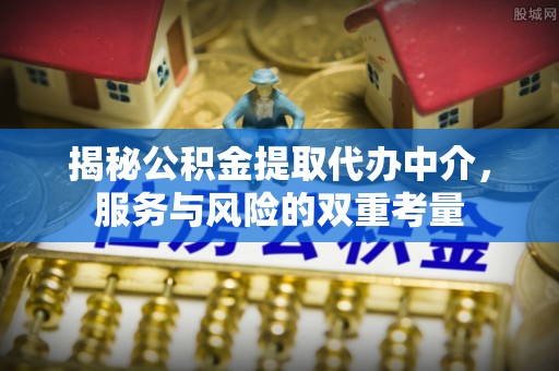 云阳揭秘公积金提取代办中介，服务与风险的双重考量