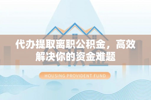 云阳代办提取离职公积金，高效解决你的资金难题