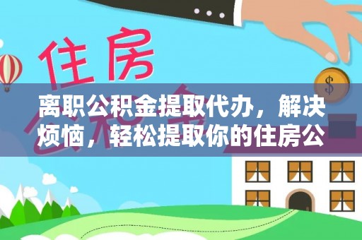 云阳离职公积金提取代办，解决烦恼，轻松提取你的住房公积金