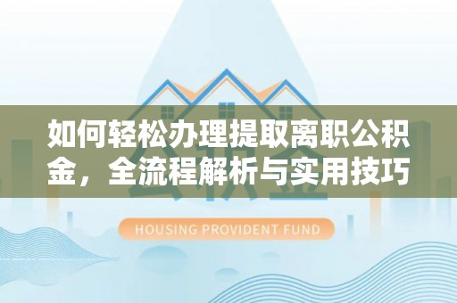 云阳如何轻松办理提取离职公积金，全流程解析与实用技巧