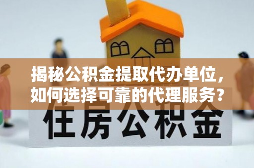 云阳揭秘公积金提取代办单位，如何选择可靠的代理服务？