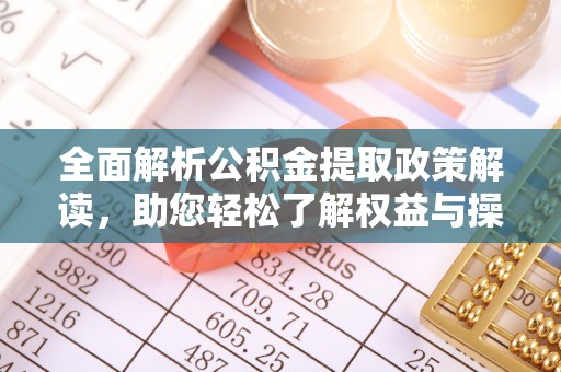 云阳全面解析公积金提取政策解读，助您轻松了解权益与操作