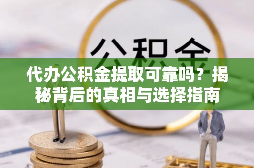 云阳代办公积金提取可靠吗？揭秘背后的真相与选择指南