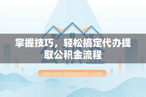 云阳掌握技巧，轻松搞定代办提取公积金流程