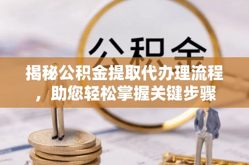 云阳揭秘公积金提取代办理流程，助您轻松掌握关键步骤