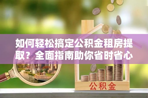 云阳如何轻松搞定公积金租房提取？全面指南助你省时省心