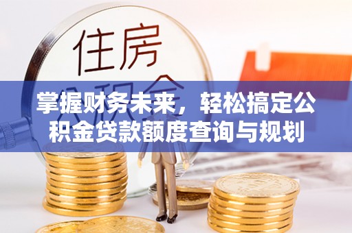 云阳掌握财务未来，轻松搞定公积金贷款额度查询与规划