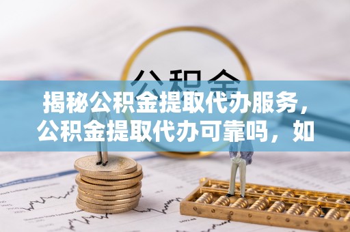 云阳揭秘公积金提取代办服务，公积金提取代办可靠吗，如何选择正规渠道