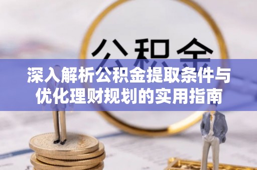 云阳深入解析公积金提取条件与优化理财规划的实用指南