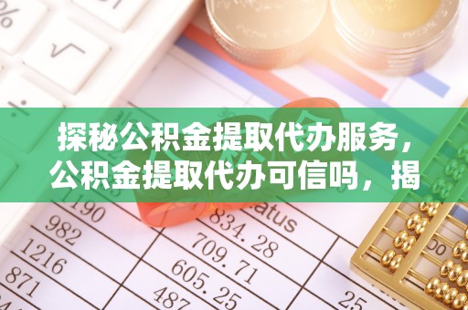 云阳探秘公积金提取代办服务，公积金提取代办可信吗，揭秘真相与选择指南