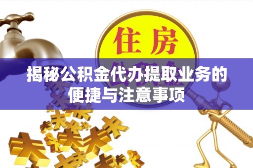 云阳揭秘公积金代办提取业务的便捷与注意事项