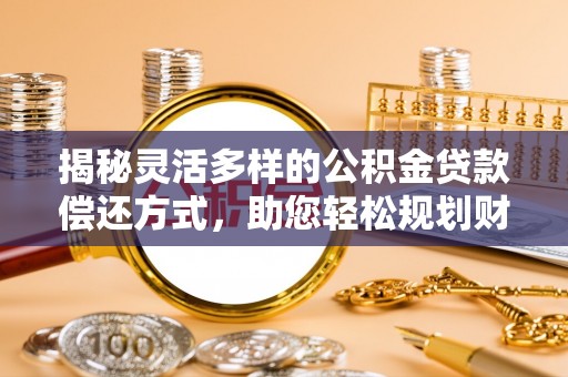 云阳揭秘灵活多样的公积金贷款偿还方式，助您轻松规划财务未来