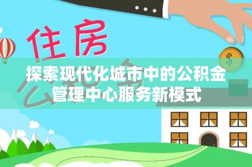 云阳探索现代化城市中的公积金管理中心服务新模式