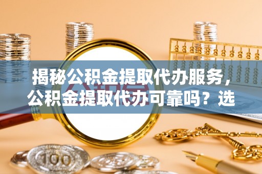 云阳揭秘公积金提取代办服务，公积金提取代办可靠吗？选择需谨慎