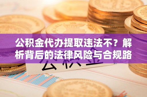 云阳公积金代办提取违法不？解析背后的法律风险与合规路径