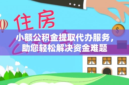 云阳小额公积金提取代办服务，助您轻松解决资金难题