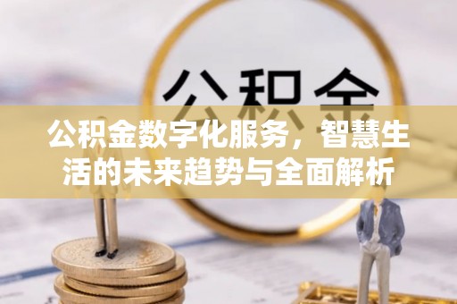 云阳公积金数字化服务，智慧生活的未来趋势与全面解析