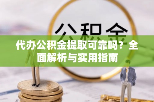 云阳代办公积金提取可靠吗？全面解析与实用指南