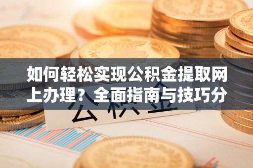 云阳如何轻松实现公积金提取网上办理？全面指南与技巧分享