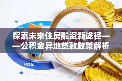 云阳探索未来住房融资新途径——公积金异地贷款政策解析与实践