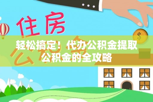 云阳轻松搞定！代办公积金提取公积金的全攻略
