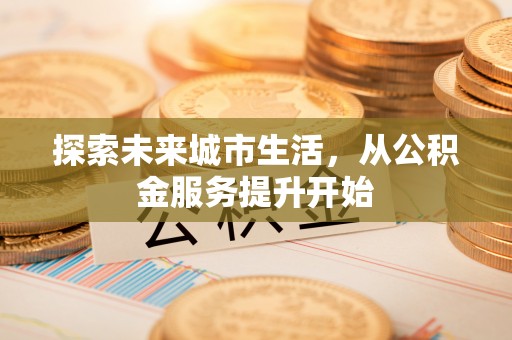 云阳探索未来城市生活，从公积金服务提升开始