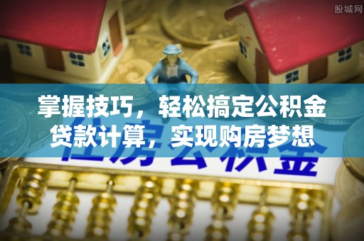 云阳掌握技巧，轻松搞定公积金贷款计算，实现购房梦想