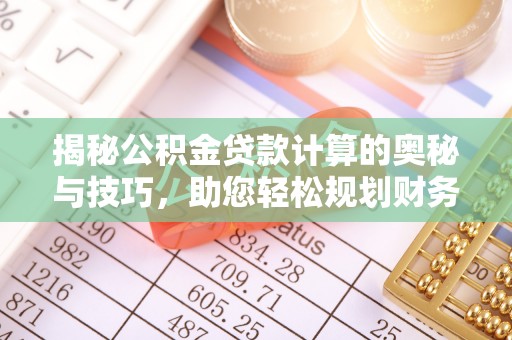 云阳揭秘公积金贷款计算的奥秘与技巧，助您轻松规划财务未来