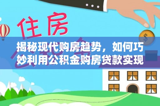 云阳揭秘现代购房趋势，如何巧妙利用公积金购房贷款实现置业梦想