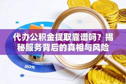 云阳代办公积金提取靠谱吗？揭秘服务背后的真相与风险
