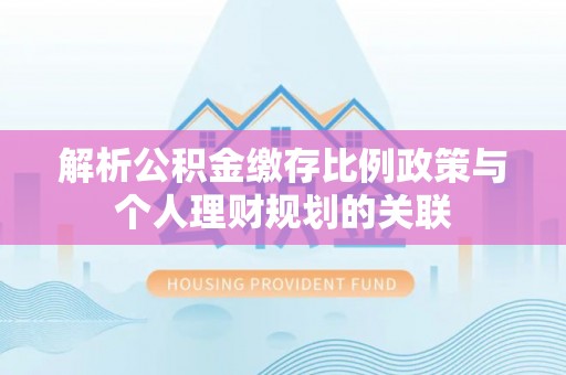 云阳解析公积金缴存比例政策与个人理财规划的关联