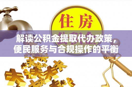 云阳解读公积金提取代办政策，便民服务与合规操作的平衡之道
