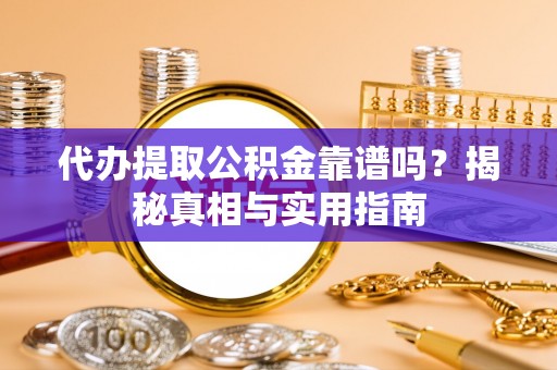 云阳代办提取公积金靠谱吗？揭秘真相与实用指南